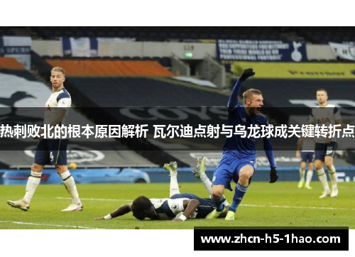 热刺败北的根本原因解析 瓦尔迪点射与乌龙球成关键转折点 热刺败北的根本原因解析 瓦尔迪点射与乌龙球成关键转折点