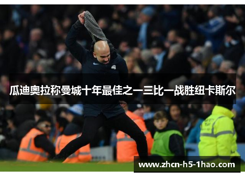 瓜迪奥拉称曼城十年最佳之一三比一战胜纽卡斯尔 瓜迪奥拉称曼城十年最佳之一三比一战胜纽卡斯尔