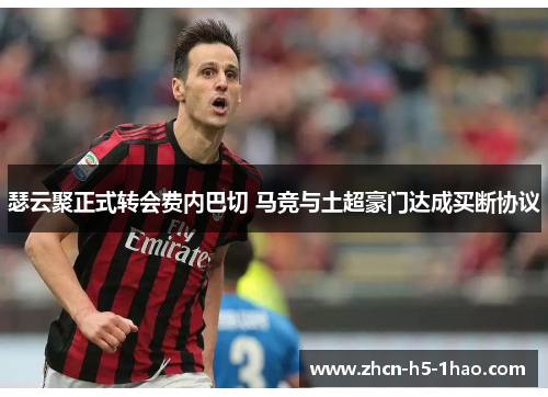 瑟云聚正式转会费内巴切 马竞与土超豪门达成买断协议 瑟云聚正式转会费内巴切 马竞与土超豪门达成买断协议