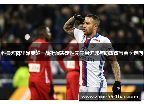 科曼对阵里昂英超一战扮演决定性先生用进球与助攻改写赛季走向
