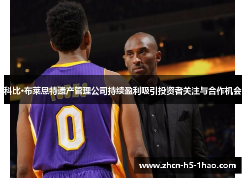 科比·布莱恩特遗产管理公司持续盈利吸引投资者关注与合作机会