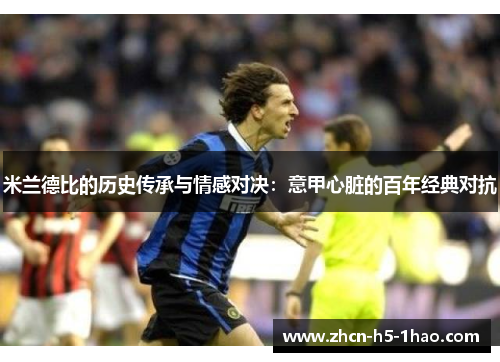 米兰德比的历史传承与情感对决：意甲心脏的百年经典对抗