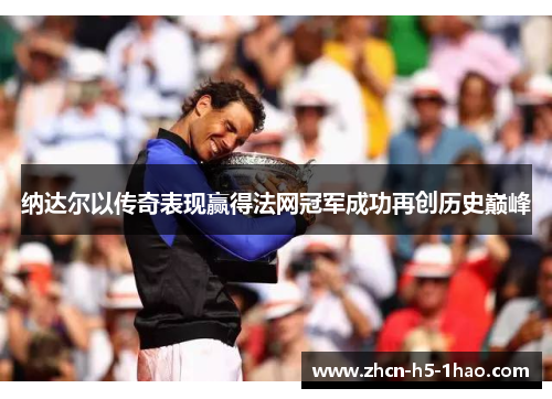 纳达尔以传奇表现赢得法网冠军成功再创历史巅峰