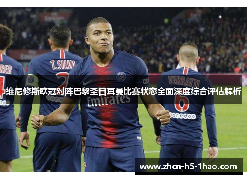 维尼修斯欧冠对阵巴黎圣日耳曼比赛状态全面深度综合评估解析