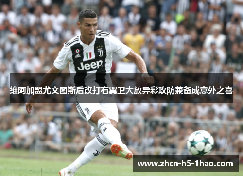 维阿加盟尤文图斯后改打右翼卫大放异彩攻防兼备成意外之喜