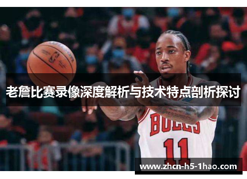 老詹比赛录像深度解析与技术特点剖析探讨