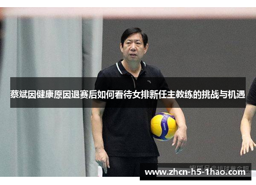 蔡斌因健康原因退赛后如何看待女排新任主教练的挑战与机遇