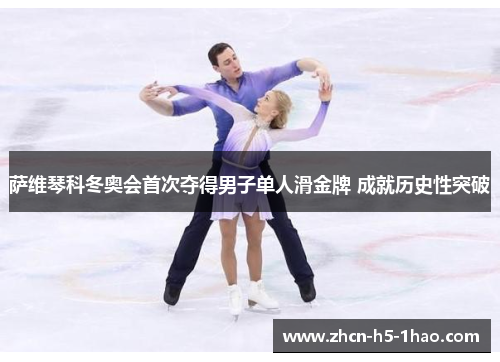 萨维琴科冬奥会首次夺得男子单人滑金牌 成就历史性突破 萨维琴科冬奥会首次夺得男子单人滑金牌 成就历史性突破