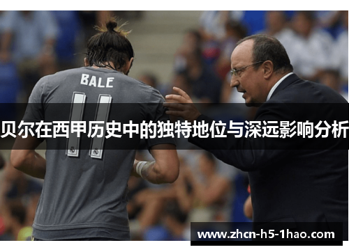 贝尔在西甲历史中的独特地位与深远影响分析 贝尔在西甲历史中的独特地位与深远影响分析