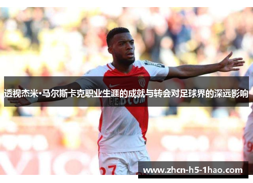 透视杰米·马尔斯卡克职业生涯的成就与转会对足球界的深远影响