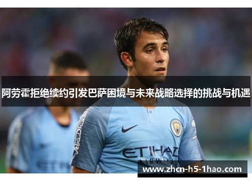 阿劳霍拒绝续约引发巴萨困境与未来战略选择的挑战与机遇