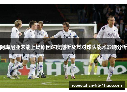 阿库尼亚未能上场原因深度剖析及其对球队战术影响分析