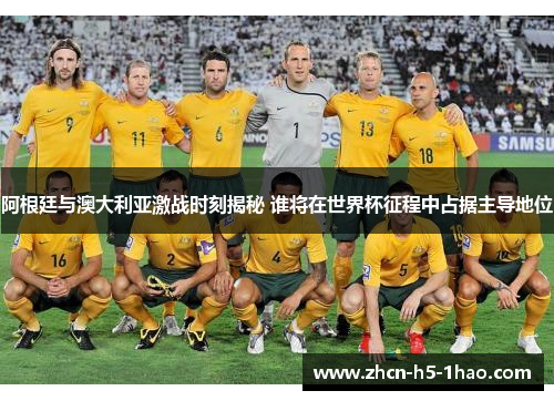 阿根廷与澳大利亚激战时刻揭秘 谁将在世界杯征程中占据主导地位
