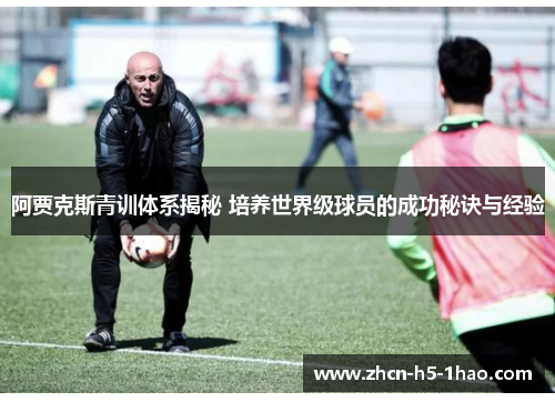 阿贾克斯青训体系揭秘 培养世界级球员的成功秘诀与经验 阿贾克斯青训体系揭秘 培养世界级球员的成功秘诀与经验