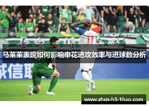 马莱莱表现如何影响申花进攻效率与进球数分析 马莱莱表现如何影响申花进攻效率与进球数分析