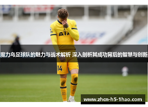 魔力鸟足球队的魅力与战术解析 深入剖析其成功背后的智慧与创新 魔力鸟足球队的魅力与战术解析 深入剖析其成功背后的智慧与创新